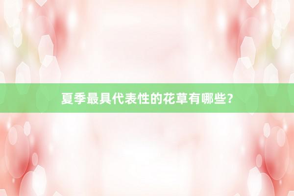 夏季最具代表性的花草有哪些？