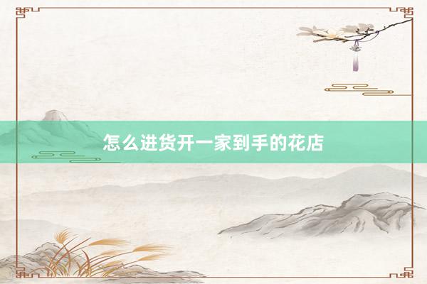 怎么进货开一家到手的花店